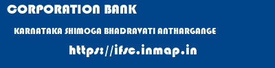 CORPORATION BANK  KARNATAKA SHIMOGA BHADRAVATI ANTHARGANGE  ifsc code